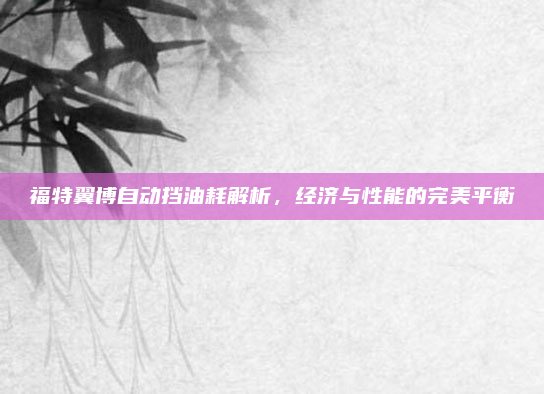 福特翼博自动挡油耗解析，经济与性能的完美平衡
