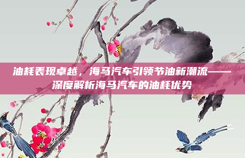 油耗表现卓越，海马汽车引领节油新潮流——深度解析海马汽车的油耗优势