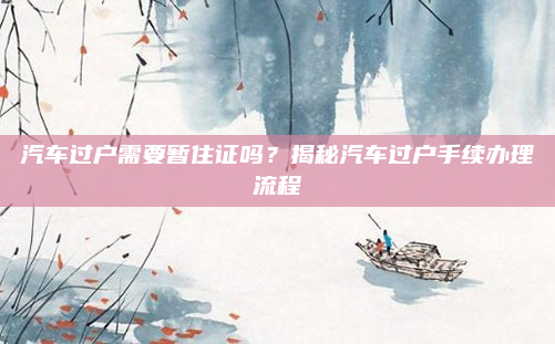 汽车过户需要暂住证吗?揭秘汽车过户手续办理流程