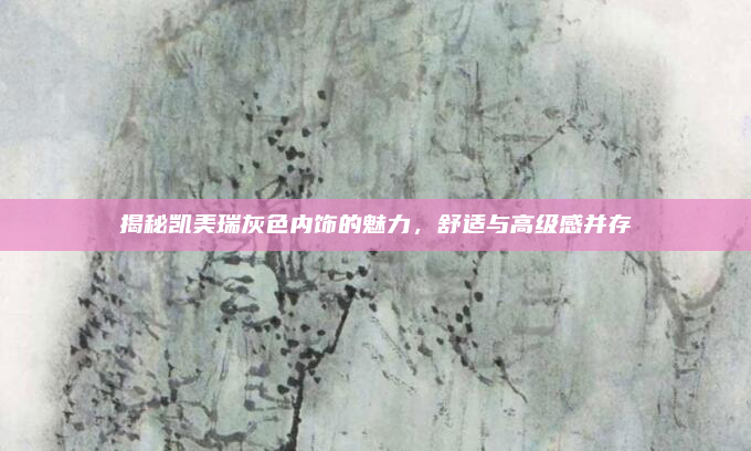 揭秘凯美瑞灰色内饰的魅力，舒适与高级感并存