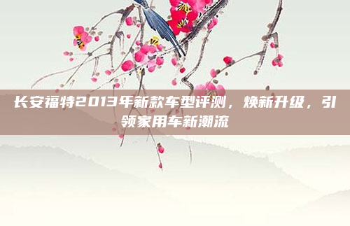 长安福特2013年新款车型评测，焕新升级，引领家用车新潮流