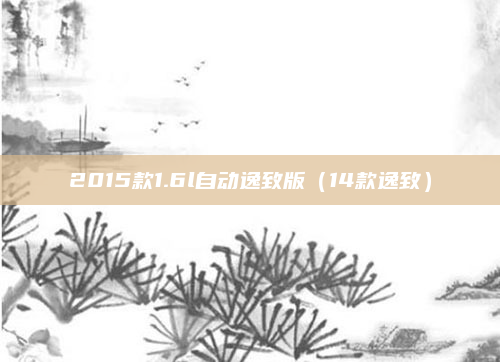 2015款1.6l自动逸致版(14款逸致)