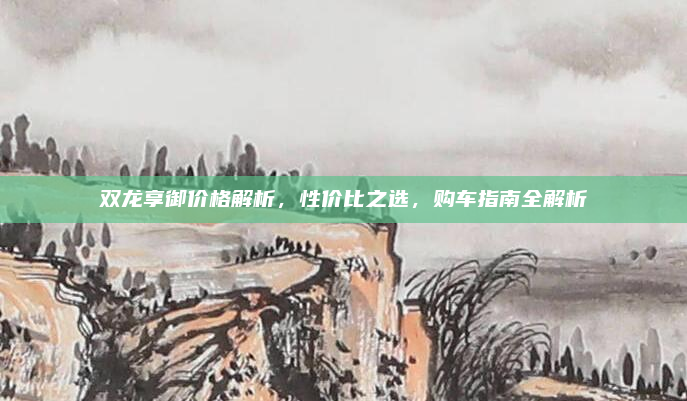 双龙享御价格解析,性价比之选,购车指南全解析