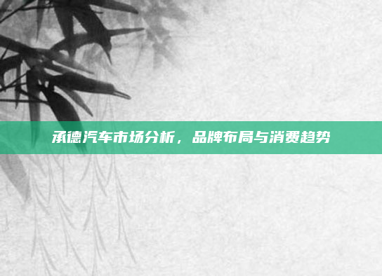 承德汽车市场分析,品牌布局与消费趋势