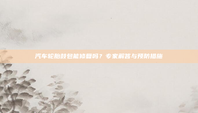 汽车轮胎鼓包能修复吗?专家解答与预防措施