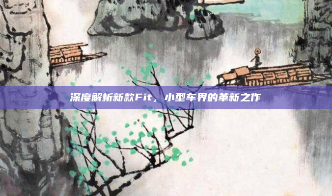 深度解析新款Fit，小型车界的革新之作