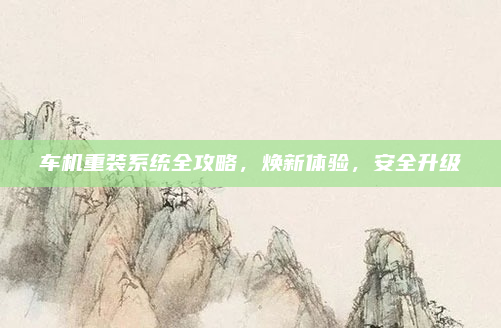 车机重装系统全攻略，焕新体验，安全升级