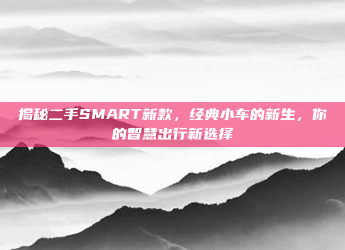 揭秘二手SMART新款，经典小车的新生，你的智慧出行新选择