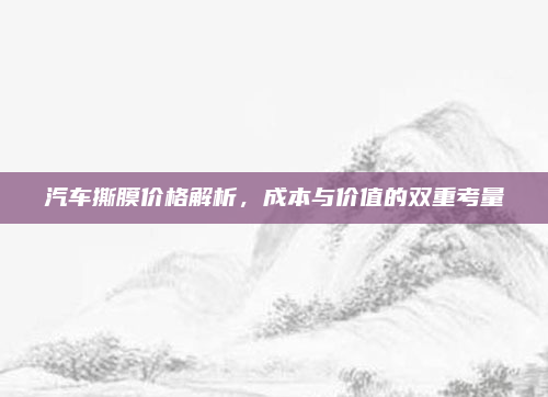 汽车撕膜价格解析，成本与价值的双重考量