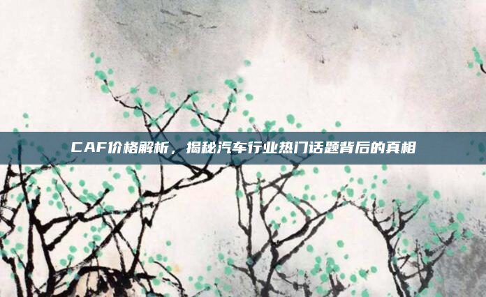 CAF价格解析，揭秘汽车行业热门话题背后的真相