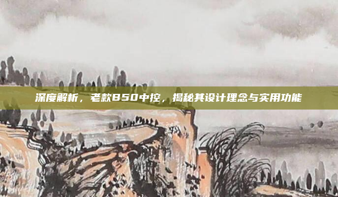 深度解析，老款B50中控，揭秘其设计理念与实用功能