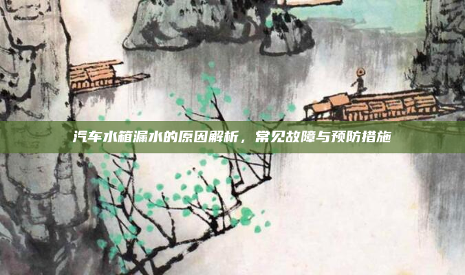 汽车水箱漏水的原因解析，常见故障与预防措施