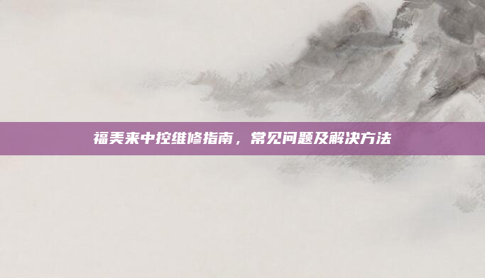 福美来中控维修指南，常见问题及解决方法