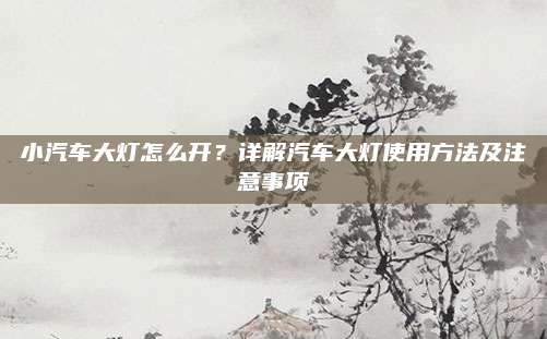 小汽车大灯怎么开？详解汽车大灯使用方法及注意事项