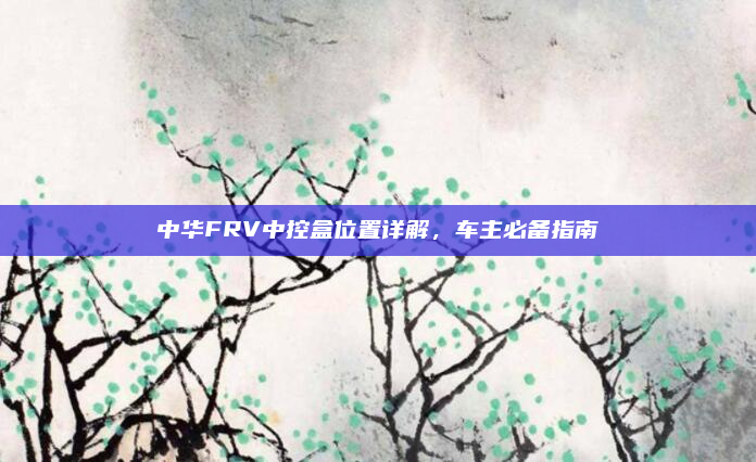 中华FRV中控盒位置详解，车主必备指南