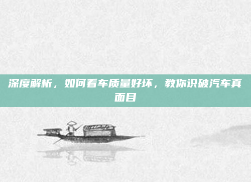深度解析，如何看车质量好坏，教你识破汽车真面目