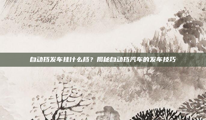 自动挡发车挂什么档?揭秘自动挡汽车的发车技巧