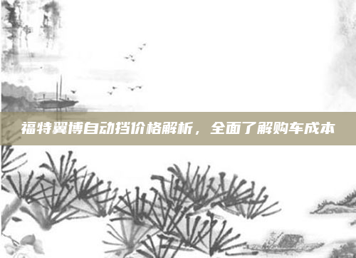 福特翼博自动挡价格解析，全面了解购车成本