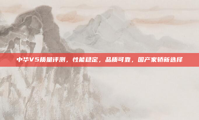 中华V5质量评测,性能稳定,品质可靠,国产家轿新选择