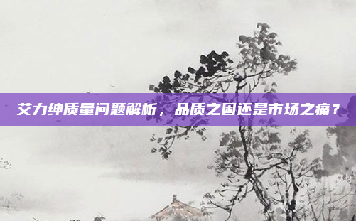 艾力绅质量问题解析，品质之困还是市场之痛？