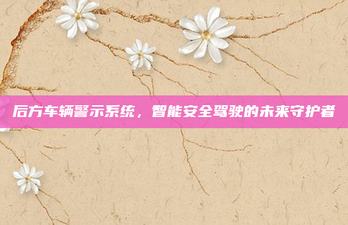 后方车辆警示系统，智能安全驾驶的未来守护者