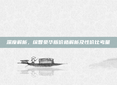 深度解析,缤智豪华版价格解析及性价比考量