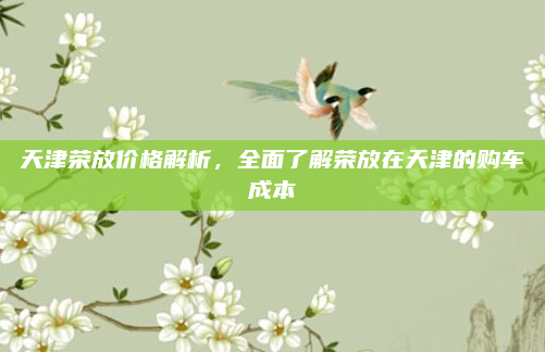 天津荣放价格解析，全面了解荣放在天津的购车成本
