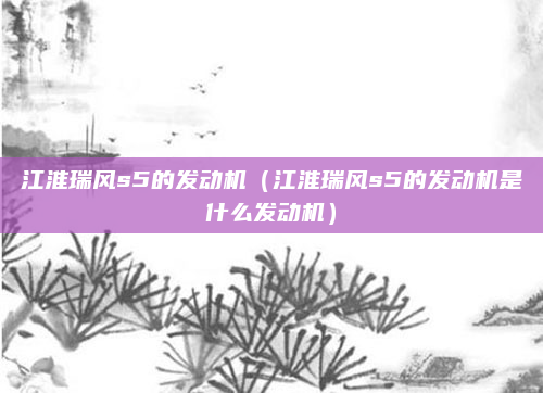 江淮瑞风s5的发动机（江淮瑞风s5的发动机是什么发动机）