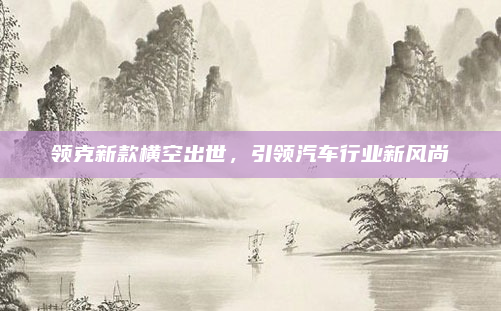 领克新款横空出世，引领汽车行业新风尚