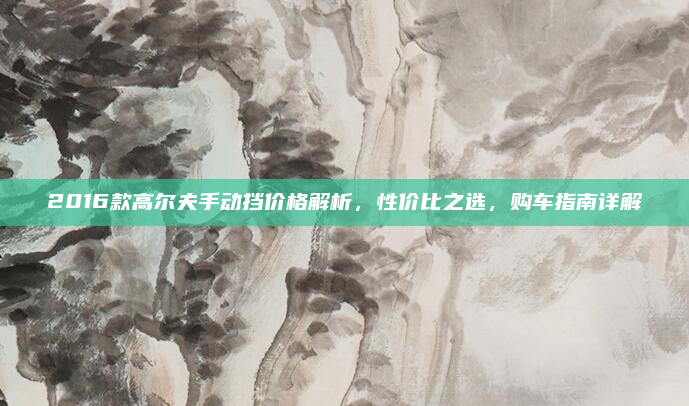 2016款高尔夫手动挡价格解析，性价比之选，购车指南详解