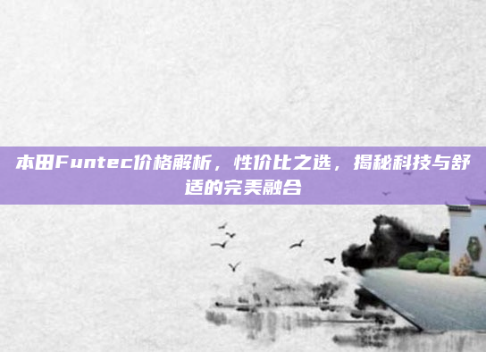 本田Funtec价格解析，性价比之选，揭秘科技与舒适的完美融合