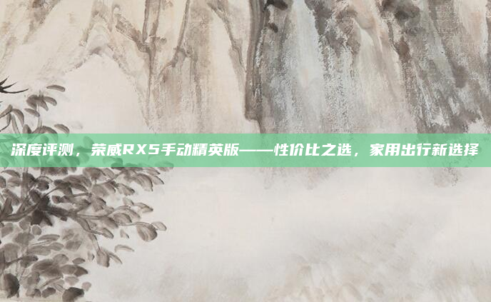 深度评测，荣威RX5手动精英版——性价比之选，家用出行新选择