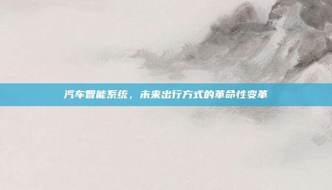 汽车智能系统,未来出行方式的革命性变革