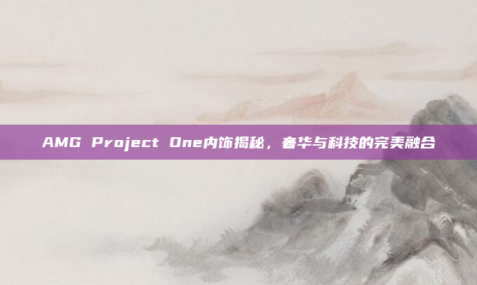 AMG Project One内饰揭秘，奢华与科技的完美融合