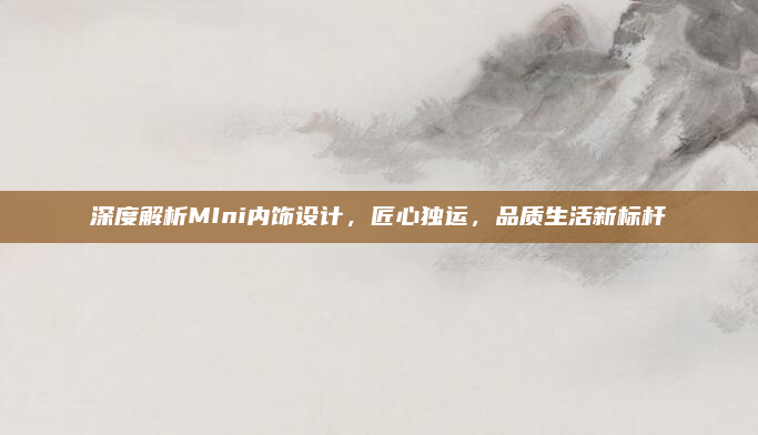 深度解析MIni内饰设计,匠心独运,品质生活新标杆