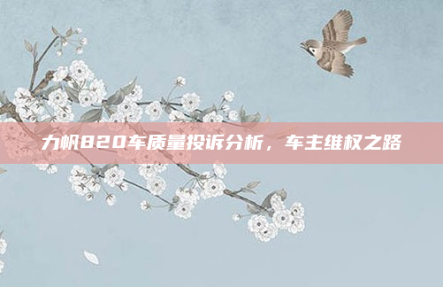 力帆820车质量投诉分析，车主维权之路