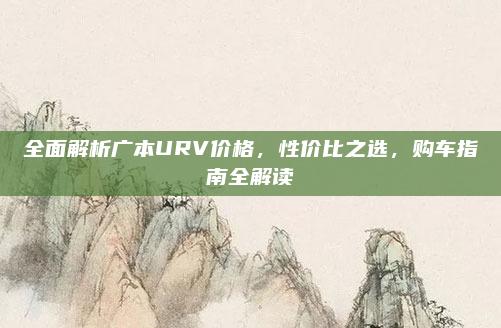 全面解析广本URV价格，性价比之选，购车指南全解读