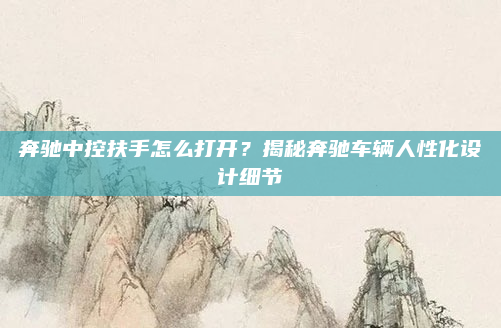 奔驰中控扶手怎么打开？揭秘奔驰车辆人性化设计细节