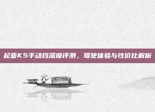 起亚K5手动挡深度评测，驾驶体验与性价比解析