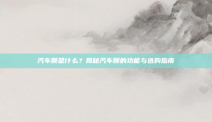 汽车膜是什么？揭秘汽车膜的功能与选购指南