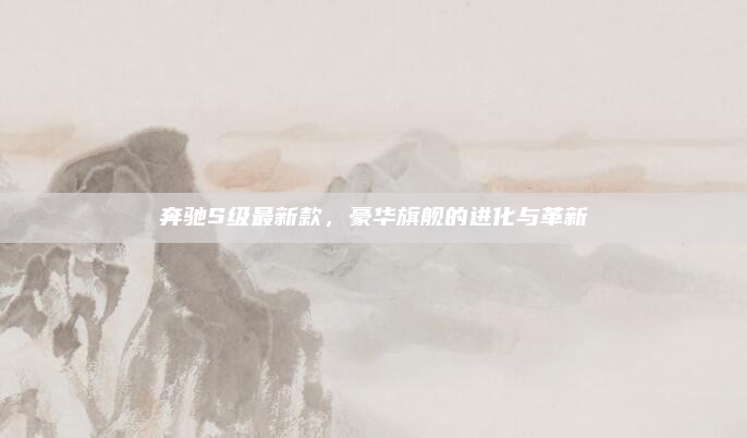 奔驰S级最新款，豪华旗舰的进化与革新