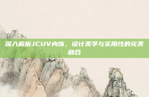 深入解析JCUV内饰,设计美学与实用性的完美融合