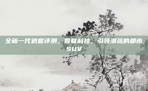 全新一代逍客评测，智联科技，引领潮流的都市SUV