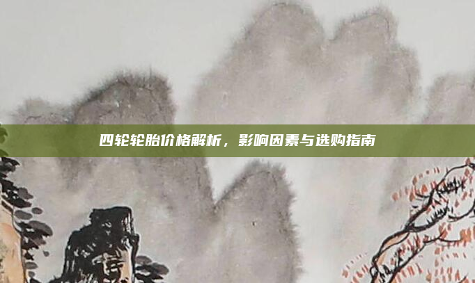 四轮轮胎价格解析，影响因素与选购指南