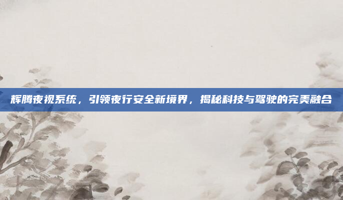 辉腾夜视系统，引领夜行安全新境界，揭秘科技与驾驶的完美融合