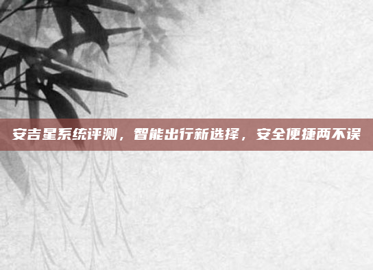 安吉星系统评测，智能出行新选择，安全便捷两不误
