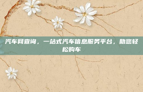 汽车网查询,一站式汽车信息服务平台,助您轻松购车