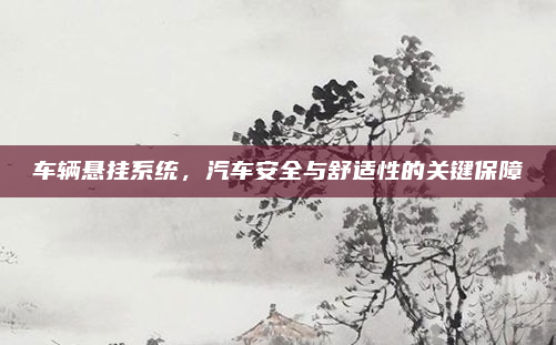 车辆悬挂系统，汽车安全与舒适性的关键保障