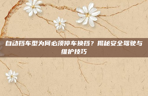 自动挡车型为何必须停车换挡？揭秘安全驾驶与维护技巧