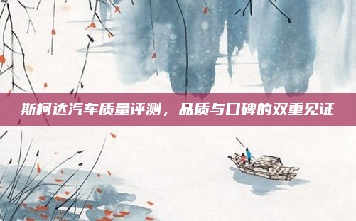 斯柯达汽车质量评测，品质与口碑的双重见证